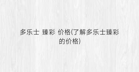 多乐士 臻彩 价格(了解多乐士臻彩的价格)